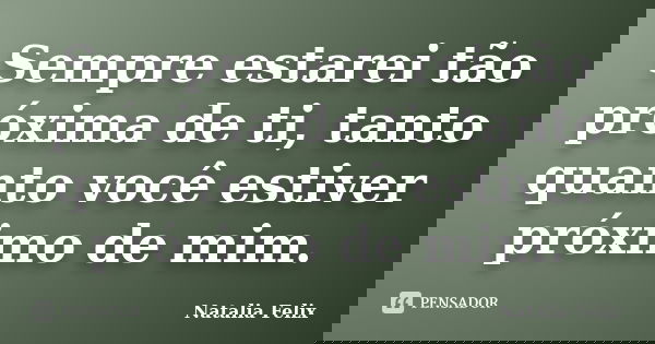 Sempre estarei tão próxima de ti, tanto quanto você estiver próximo de mim.... Frase de Natalia Felix.