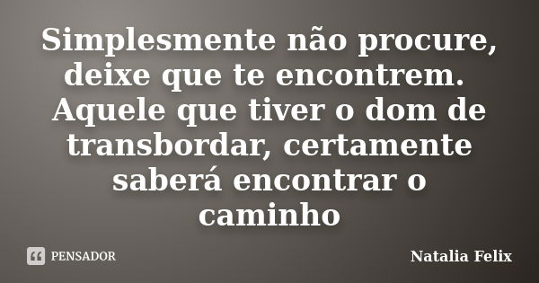 Simplesmente não procure, deixe que te encontrem. Aquele que tiver o dom de transbordar, certamente saberá encontrar o caminho... Frase de Natalia Felix.