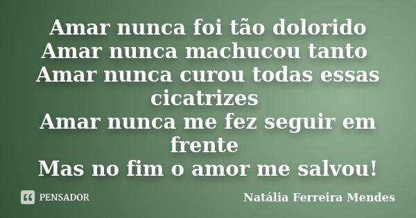 Amar nunca foi tão dolorido Amar nunca machucou tanto Amar nunca curou todas essas cicatrizes Amar nunca me fez seguir em frente Mas no fim o amor me salvou!... Frase de Natália Ferreira Mendes.