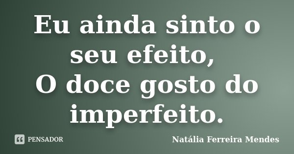 Eu ainda sinto o seu efeito, O doce gosto do imperfeito.... Frase de Natália Ferreira Mendes.