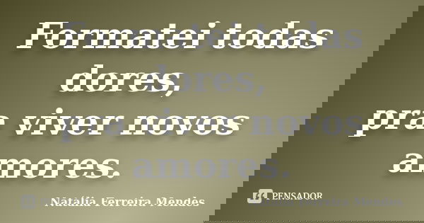 Formatei todas dores, pra viver novos amores.... Frase de Natália Ferreira Mendes.