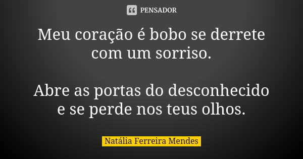 Meu coração é bobo se derrete com um sorriso. Abre as portas do desconhecido e se perde nos teus olhos.... Frase de Natalia Ferreira Mendes.