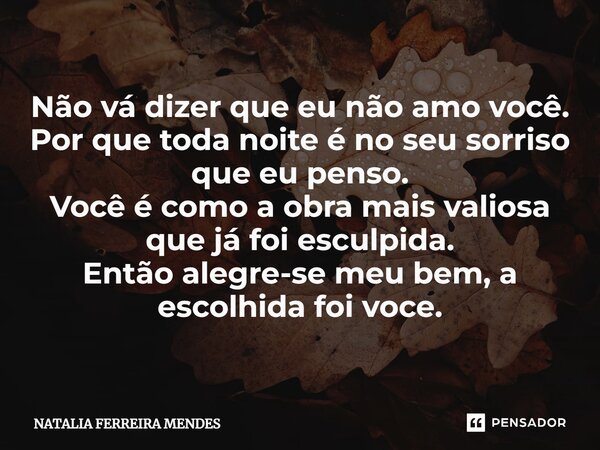 ⁠Não vá dizer que eu não amo você. Por que toda noite é no seu sorriso que eu penso. Você é como a obra mais valiosa que já foi esculpida. Então alegre-se meu b... Frase de Natália Ferreira Mendes.