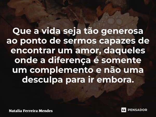 ⁠Que a vida seja tão generosa ao ponto de sermos capazes de encontrar um amor, daqueles onde a diferença é somente um complemento e não uma desculpa para ir emb... Frase de Natália Ferreira Mendes.