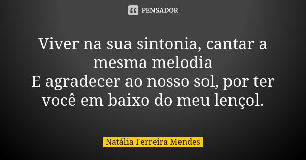 Viver na sua sintonia, cantar a mesma melodia E agradecer ao nosso sol, por ter você em baixo do meu lençol.... Frase de Natália Ferreira Mendes.