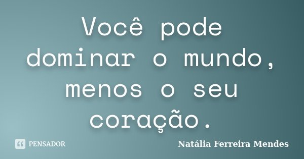Você pode dominar o mundo, menos o seu coração.... Frase de Natália Ferreira Mendes.