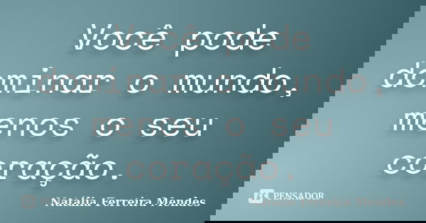 Você pode dominar o mundo, menos o seu coração.... Frase de Natália Ferreira Mendes.