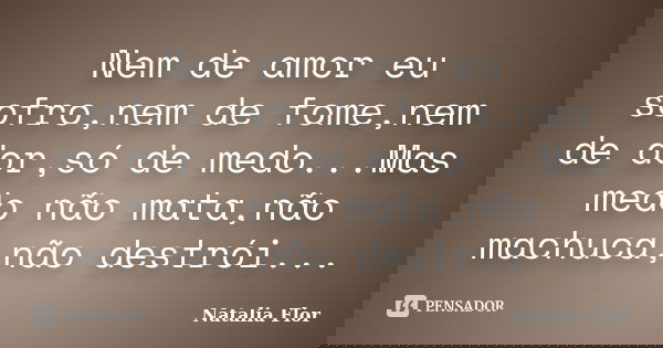 Nem de amor eu sofro,nem de fome,nem de dor,só de medo...Mas medo não mata,não machuca,não destrói...... Frase de Natalia Flor.