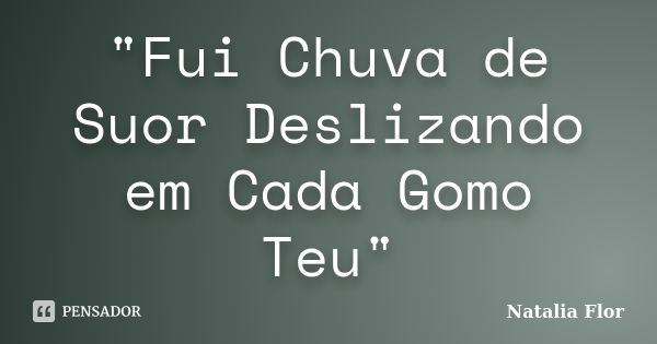 "Fui Chuva de Suor Deslizando em Cada Gomo Teu"... Frase de Natália Flor.