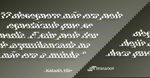 "O desespero não era pelo espetáculo que se despedia. E sim pelo teu beijo de arquibancada na boca que não era a minha"... Frase de Natália Flor.