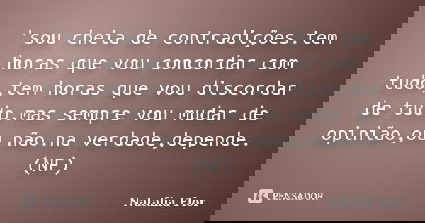 'sou cheia de contradições.tem horas que vou concordar com tudo,tem horas que vou discordar de tudo.mas sempre vou mudar de opinião,ou não.na verdade,depende. (... Frase de Natalia Flor.