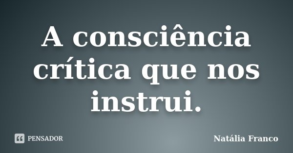A consciência crítica que nos instrui.... Frase de Natália Franco.