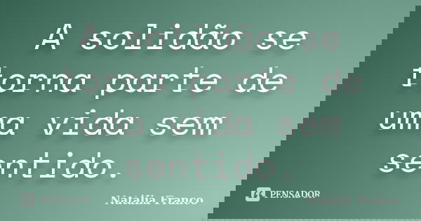A solidão se torna parte de uma vida sem sentido.... Frase de Natália Franco.
