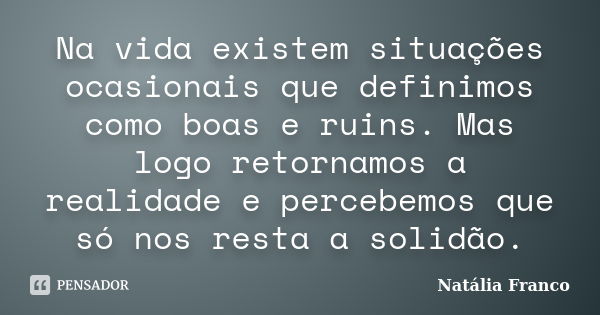 Na vida existem situações ocasionais que definimos como boas e ruins. Mas logo retornamos a realidade e percebemos que só nos resta a solidão.... Frase de Natália Franco.