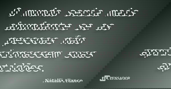 O mundo seria mais abundante se as pessoas não aprisionassem suas aptidões.... Frase de Natália Franco.