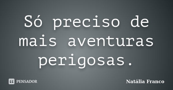 Só preciso de mais aventuras perigosas.... Frase de Natália Franco.