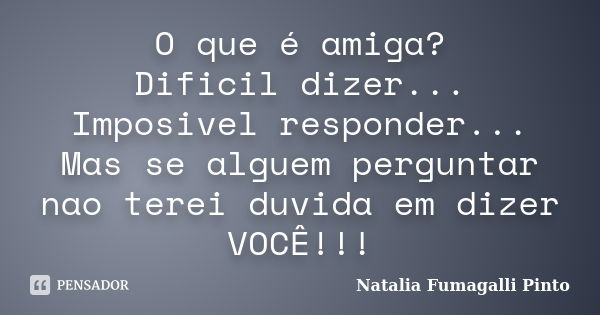 O que é amiga? Dificil dizer... Imposivel responder... Mas se alguem perguntar nao terei duvida em dizer VOCÊ!!!... Frase de Natalia Fumagalli Pinto.