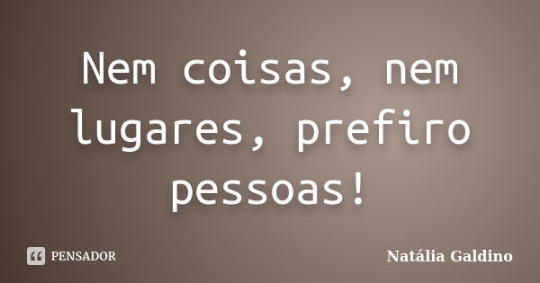 Nem coisas, nem lugares, prefiro pessoas!... Frase de Natália Galdino.