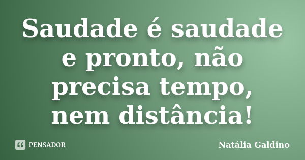 Saudade é saudade e pronto, não precisa tempo, nem distância!... Frase de Natália Galdino.