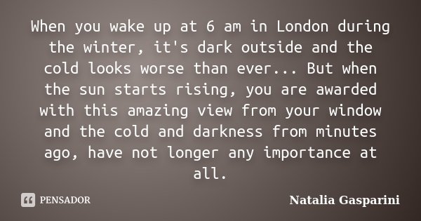 When you wake up at 6 am in London during the winter, it's dark outside and the cold looks worse than ever... But when the sun starts rising, you are awarded wi... Frase de Natalia Gasparini.