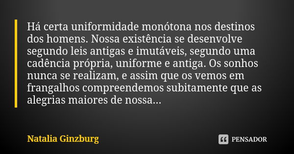 Há certa uniformidade monótona nos destinos dos homens. Nossa existência se desenvolve segundo leis antigas e imutáveis, segundo uma cadência própria, uniforme ... Frase de Natalia Ginzburg.