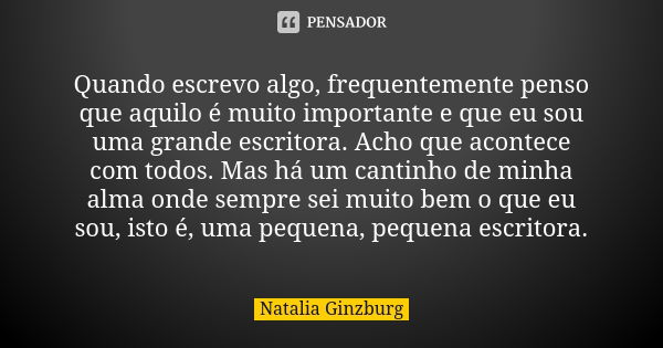 Quando escrevo algo, frequentemente penso que aquilo é muito importante e que eu sou uma grande escritora. Acho que acontece com todos. Mas há um cantinho de mi... Frase de Natalia Ginzburg.