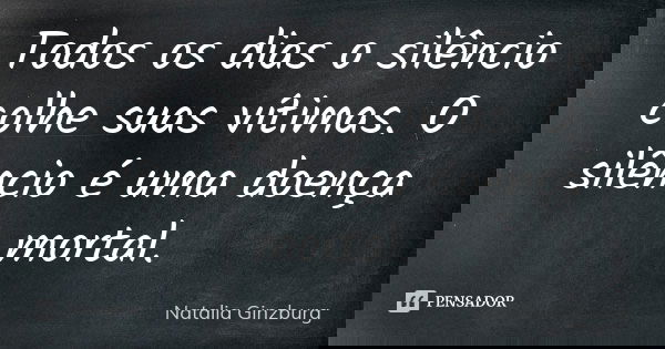 Todos os dias o silêncio colhe suas vítimas. O silêncio é uma doença mortal.... Frase de Natalia Ginzburg.