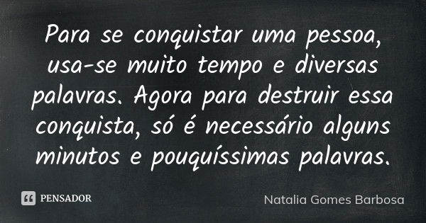 Para se conquistar uma pessoa, usa-se muito tempo e diversas palavras. Agora para destruir essa conquista, só é necessário alguns minutos e pouquíssimas palavra... Frase de Natalia Gomes Barbosa.