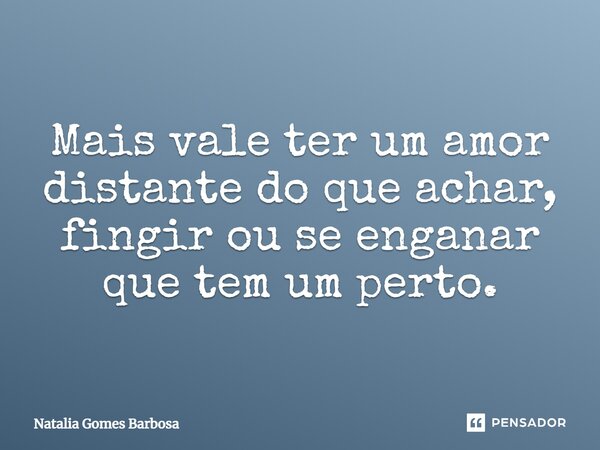 Mais vale ter um amor distante do que achar, fingir ou se enganar que tem um perto.... Frase de Natalia Gomes Barbosa.