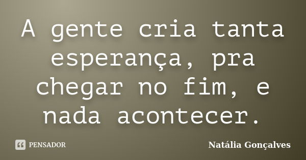 A gente cria tanta esperança, pra chegar no fim, e nada acontecer.... Frase de Natália Gonçalves.