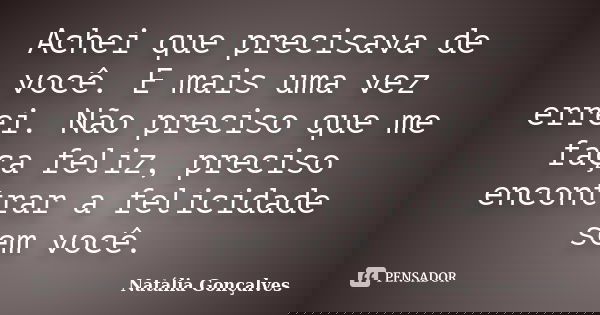 Achei que precisava de você. E mais uma vez errei. Não preciso que me faça feliz, preciso encontrar a felicidade sem você.... Frase de Natália Gonçalves.