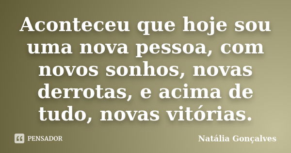 Aconteceu que hoje sou uma nova pessoa, com novos sonhos, novas derrotas, e acima de tudo, novas vitórias.... Frase de Natália Gonçalves.