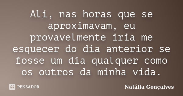 Alí, nas horas que se aproximavam, eu provavelmente iria me esquecer do dia anterior se fosse um dia qualquer como os outros da minha vida.... Frase de Natália Gonçalves.