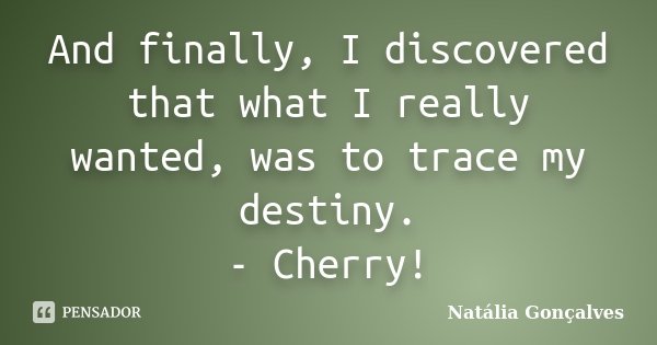 And finally, I discovered that what I really wanted, was to trace my destiny. - Cherry!... Frase de Natália Gonçalves.