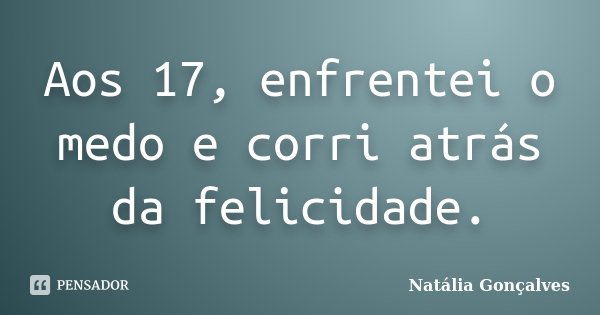 Aos 17, enfrentei o medo e corri atrás da felicidade.... Frase de Natália Gonçalves.