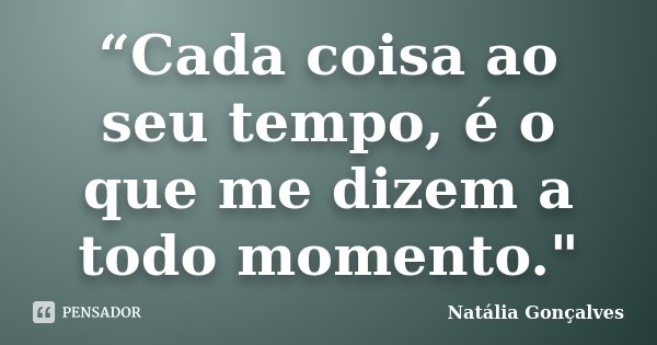 “Cada coisa ao seu tempo, é o que me dizem a todo momento."... Frase de Natália Gonçalves.