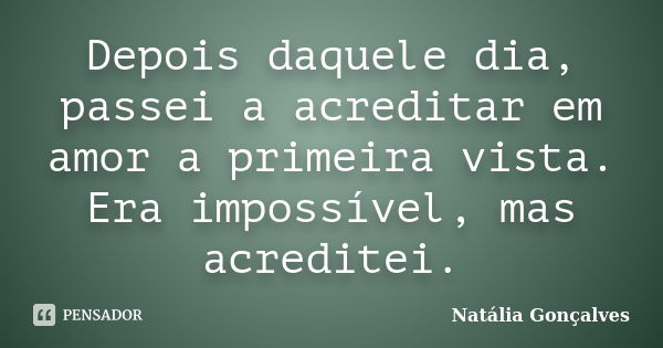 Depois daquele dia, passei a acreditar em amor a primeira vista. Era impossível, mas acreditei.... Frase de Natália Gonçalves.