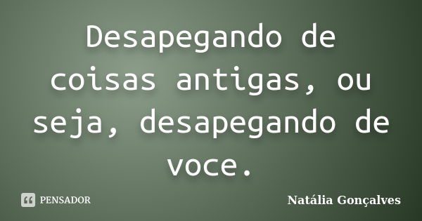 Desapegando de coisas antigas, ou seja, desapegando de voce.... Frase de Natália Gonçalves.