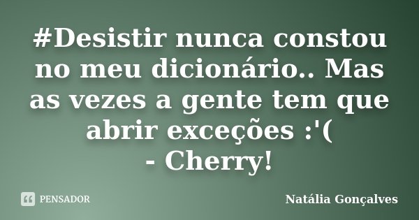 #Desistir nunca constou no meu dicionário.. Mas as vezes a gente tem que abrir exceções :'( - Cherry!... Frase de Natália Gonçalves.