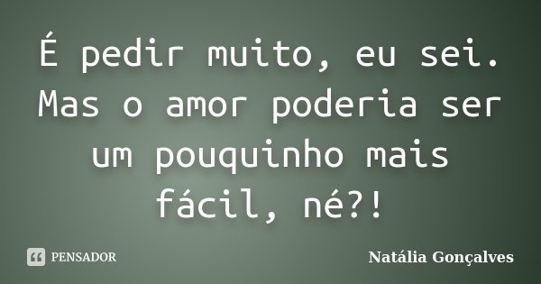 É pedir muito, eu sei. Mas o amor poderia ser um pouquinho mais fácil, né?!... Frase de Natália Gonçalves.
