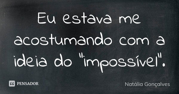 Eu estava me acostumando com a ideia do "impossível".... Frase de Natália Gonçalves.