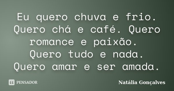 Eu quero chuva e frio. Quero chá e café. Quero romance e paixão. Quero tudo e nada. Quero amar e ser amada.... Frase de Natália Gonçalves.
