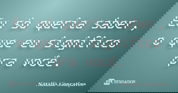 Eu só queria saber, o que eu significo pra você.... Frase de Natália Gonçalves.