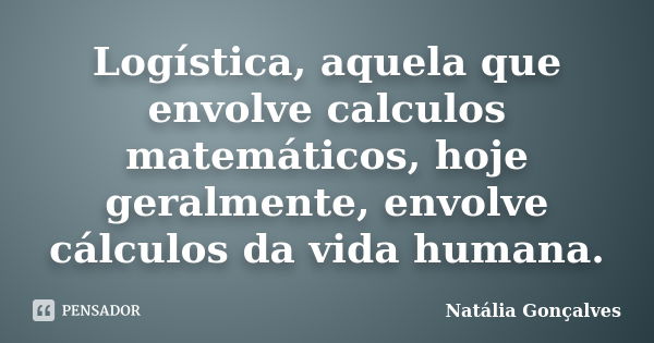 Logística, aquela que envolve calculos matemáticos, hoje geralmente, envolve cálculos da vida humana.... Frase de Natália Gonçalves.