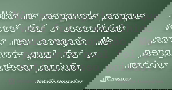 Não me pergunte porque você foi o escolhido para meu coração. Me pergunte qual foi o motivo dessa paixão.... Frase de Natália Gonçalves.