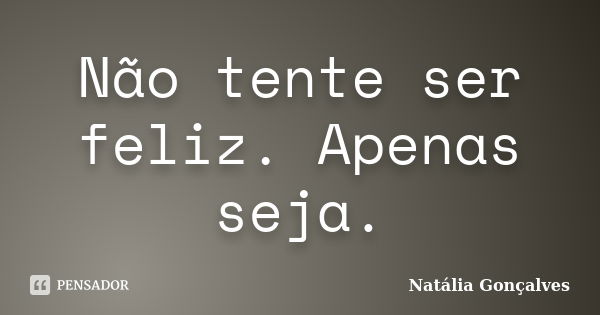 Não tente ser feliz. Apenas seja.... Frase de Natália Gonçalves.