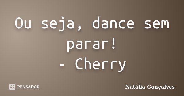 Ou seja, dance sem parar! - Cherry... Frase de Natália Gonçalves.