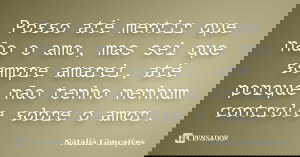 Posso até mentir que não o amo, mas sei que sempre amarei, até porque não tenho nenhum controle sobre o amor.... Frase de Natália Gonçalves.