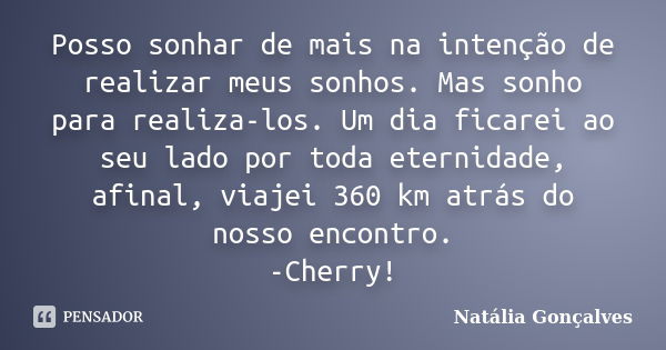 Posso sonhar de mais na intenção de realizar meus sonhos. Mas sonho para realiza-los. Um dia ficarei ao seu lado por toda eternidade, afinal, viajei 360 km atrá... Frase de Natália Gonçalves.