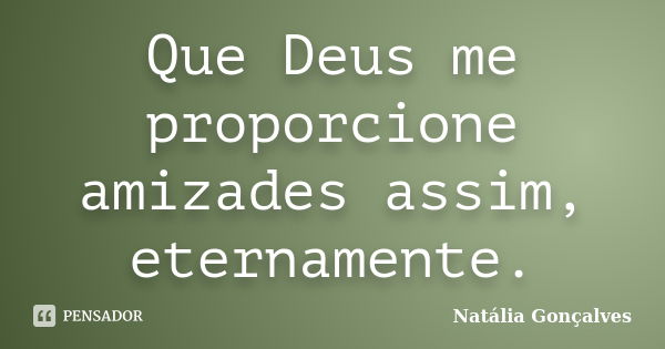 Que Deus me proporcione amizades assim, eternamente.... Frase de Natália Gonçalves.